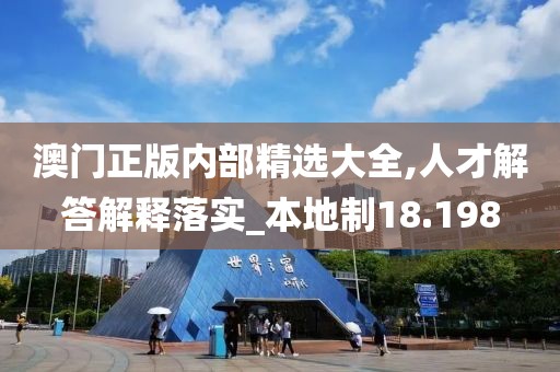 澳門正版內(nèi)部精選大全,人才解答解釋落實_本地制18.198