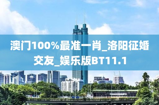 澳門100%最準(zhǔn)一肖_洛陽(yáng)征婚交友_娛樂版BT11.1