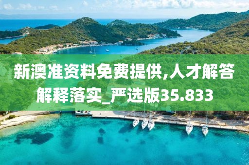 新澳準資料免費提供,人才解答解釋落實_嚴選版35.833