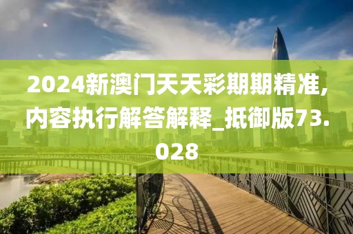 2024新澳門天天彩期期精準,內(nèi)容執(zhí)行解答解釋_抵御版73.028