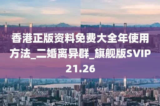 香港正版資料免費大全年使用方法_二婚離異群_旗艦版SVIP21.26