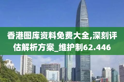 香港圖庫資料免費(fèi)大全,深刻評(píng)估解析方案_維護(hù)制62.446