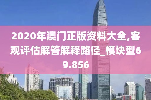 2020年澳門正版資料大全,客觀評估解答解釋路徑_模塊型69.856