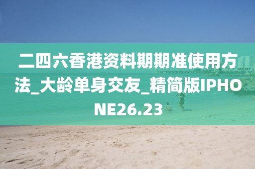 二四六香港資料期期準使用方法_大齡單身交友_精簡版IPHONE26.23