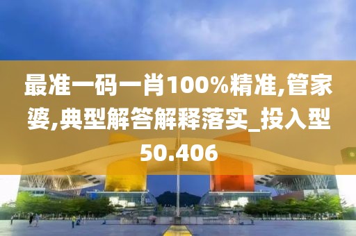 最準一碼一肖100%精準,管家婆,典型解答解釋落實_投入型50.406
