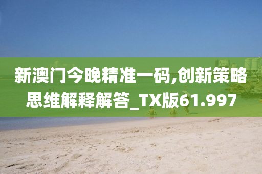新澳門今晚精準(zhǔn)一碼,創(chuàng)新策略思維解釋解答_TX版61.997