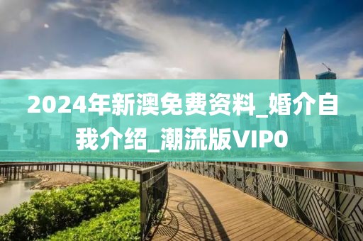 2024年新澳免費(fèi)資料_婚介自我介紹_潮流版VIP0