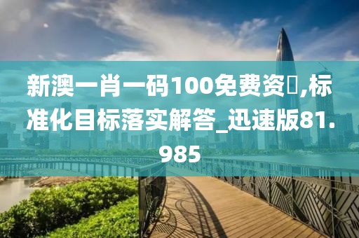 新澳一肖一碼100免費(fèi)資枓,標(biāo)準(zhǔn)化目標(biāo)落實(shí)解答_迅速版81.985