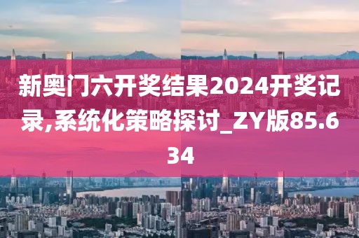 新奧門六開獎結(jié)果2024開獎記錄,系統(tǒng)化策略探討_ZY版85.634