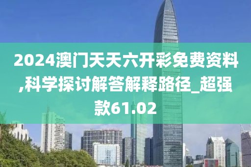 2024澳門天天六開彩免費(fèi)資料,科學(xué)探討解答解釋路徑_超強(qiáng)款61.02