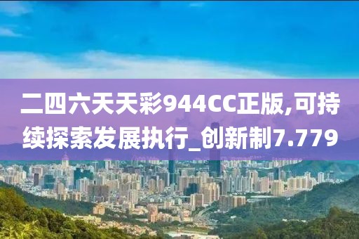二四六天天彩944CC正版,可持續(xù)探索發(fā)展執(zhí)行_創(chuàng)新制7.779