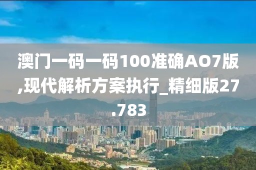 澳門一碼一碼100準(zhǔn)確AO7版,現(xiàn)代解析方案執(zhí)行_精細(xì)版27.783