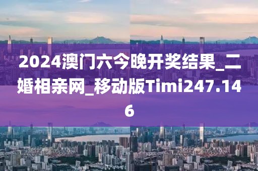 2024澳門六今晚開獎結(jié)果_二婚相親網(wǎng)_移動版Timi247.146