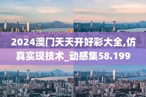 2024澳門天天開(kāi)好彩大全,仿真實(shí)現(xiàn)技術(shù)_動(dòng)感集58.199