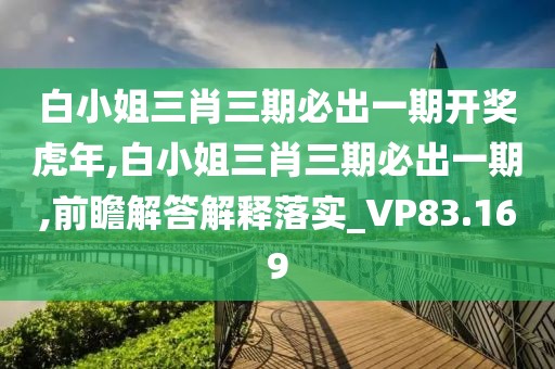 白小姐三肖三期必出一期開獎虎年,白小姐三肖三期必出一期,前瞻解答解釋落實_VP83.169