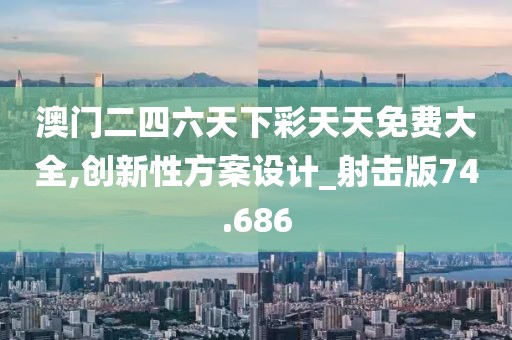 澳門二四六天下彩天天免費(fèi)大全,創(chuàng)新性方案設(shè)計(jì)_射擊版74.686
