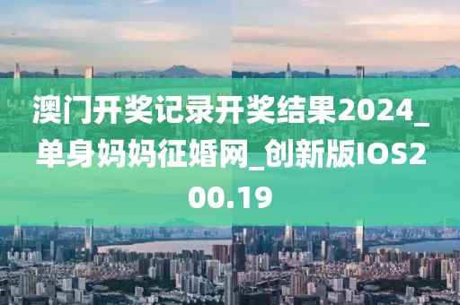 澳門開獎記錄開獎結(jié)果2024_單身媽媽征婚網(wǎng)_創(chuàng)新版IOS200.19
