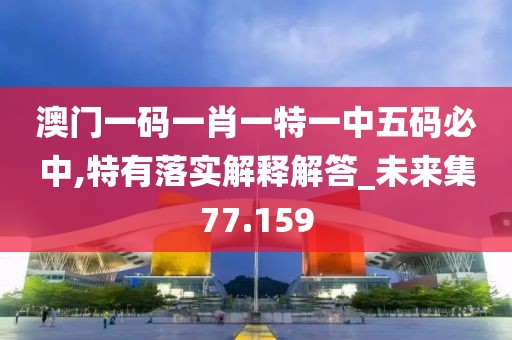 澳門一碼一肖一特一中五碼必中,特有落實解釋解答_未來集77.159