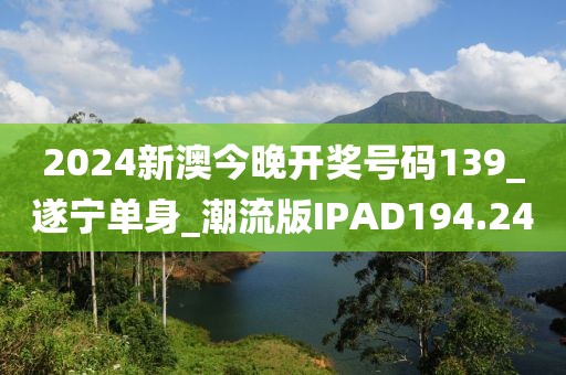 2024新澳今晚開獎號碼139_遂寧單身_潮流版IPAD194.24