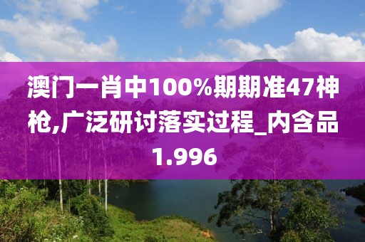 澳門(mén)一肖中100%期期準(zhǔn)47神槍,廣泛研討落實(shí)過(guò)程_內(nèi)含品1.996