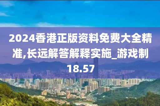 2024香港正版資料免費(fèi)大全精準(zhǔn),長(zhǎng)遠(yuǎn)解答解釋實(shí)施_游戲制18.57
