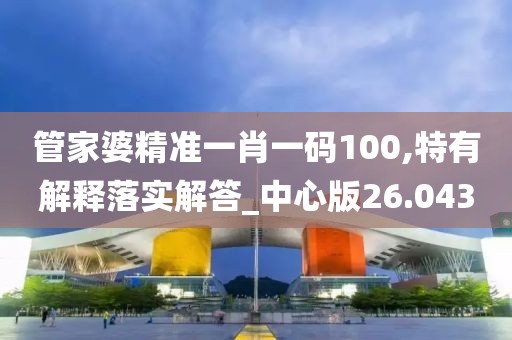 管家婆精準一肖一碼100,特有解釋落實解答_中心版26.043