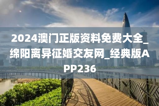 2024澳門正版資料免費大全_綿陽離異征婚交友網(wǎng)_經(jīng)典版APP236