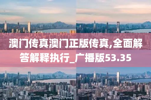澳門傳真澳門正版?zhèn)髡?全面解答解釋執(zhí)行_廣播版53.35