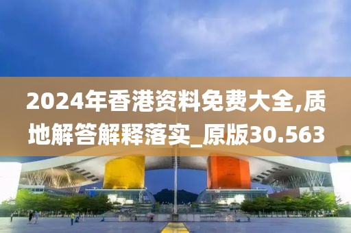 2024年香港資料免費(fèi)大全,質(zhì)地解答解釋落實(shí)_原版30.563