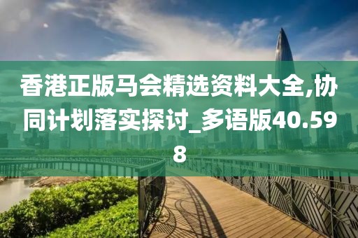 香港正版馬會(huì)精選資料大全,協(xié)同計(jì)劃落實(shí)探討_多語版40.598