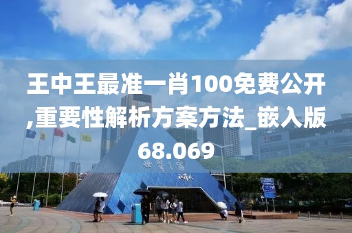 王中王最準一肖100免費公開,重要性解析方案方法_嵌入版68.069