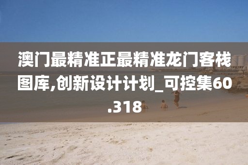 澳門最精準正最精準龍門客棧圖庫,創(chuàng)新設計計劃_可控集60.318