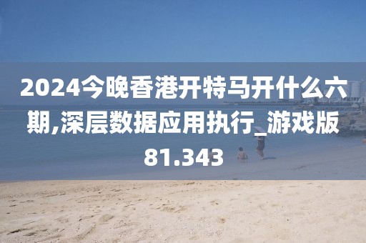 2024今晚香港開特馬開什么六期,深層數(shù)據(jù)應(yīng)用執(zhí)行_游戲版81.343