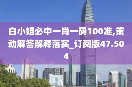 白小姐必中一肖一碼100準,策動解答解釋落實_訂閱版47.504