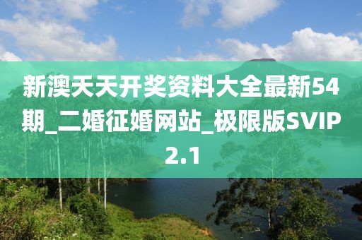 新澳天天開獎資料大全最新54期_二婚征婚網(wǎng)站_極限版SVIP2.1
