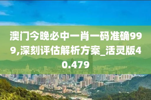 澳門今晚必中一肖一碼準確999,深刻評估解析方案_活靈版40.479