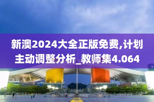 新澳2024大全正版免費(fèi),計(jì)劃主動(dòng)調(diào)整分析_教師集4.064