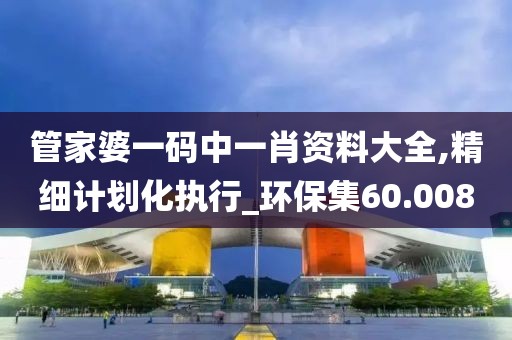 管家婆一碼中一肖資料大全,精細計劃化執(zhí)行_環(huán)保集60.008