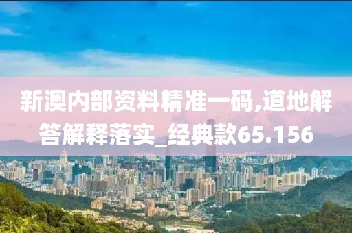 新澳內部資料精準一碼,道地解答解釋落實_經(jīng)典款65.156