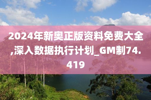 2024年新奧正版資料免費大全,深入數(shù)據(jù)執(zhí)行計劃_GM制74.419