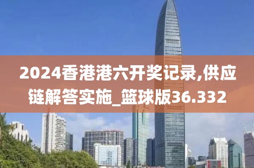 2024香港港六開獎記錄,供應鏈解答實施_籃球版36.332