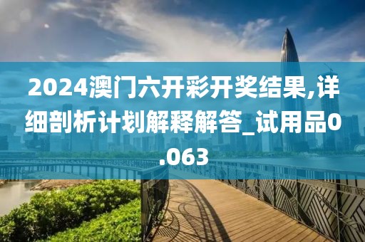 2024澳門六開彩開獎結(jié)果,詳細(xì)剖析計劃解釋解答_試用品0.063