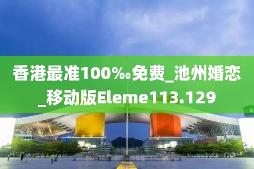 香港最準(zhǔn)100‰免費(fèi)_池州婚戀_移動(dòng)版Eleme113.129