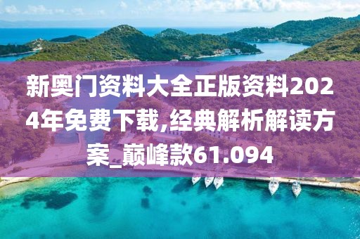 新奧門(mén)資料大全正版資料2024年免費(fèi)下載,經(jīng)典解析解讀方案_巔峰款61.094