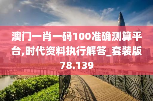 澳門(mén)一肖一碼100準(zhǔn)確測(cè)算平臺(tái),時(shí)代資料執(zhí)行解答_套裝版78.139