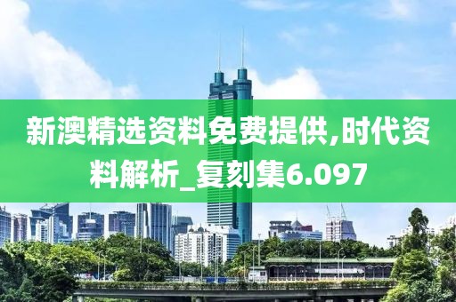 新澳精選資料免費提供,時代資料解析_復刻集6.097