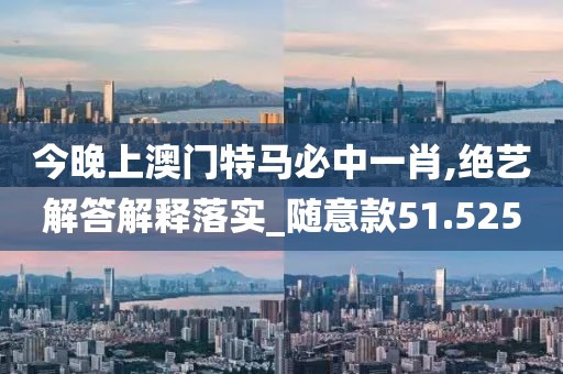 今晚上澳門特馬必中一肖,絕藝解答解釋落實_隨意款51.525