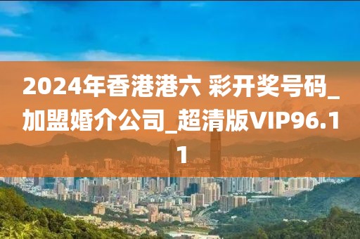 2024年香港港六 彩開獎(jiǎng)號(hào)碼_加盟婚介公司_超清版VIP96.11