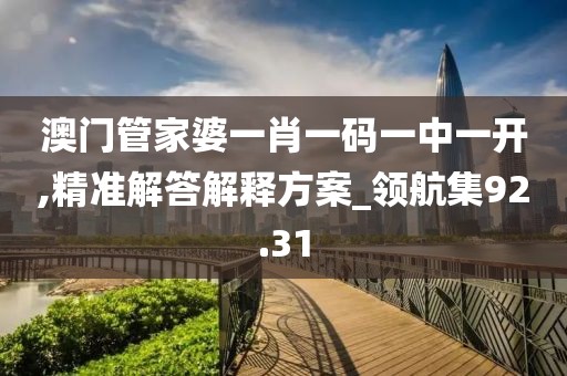 澳門管家婆一肖一碼一中一開,精準解答解釋方案_領航集92.31