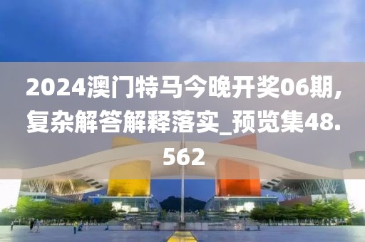 2024澳門特馬今晚開獎06期,復(fù)雜解答解釋落實_預(yù)覽集48.562